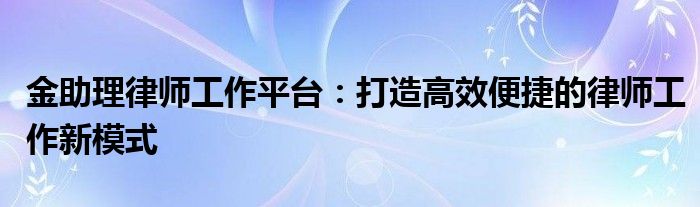 金助理律师工作平台：打造高效便捷的律师工作新模式