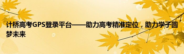 计桥高考GPS登录平台——助力高考精准定位，助力学子圆梦未来