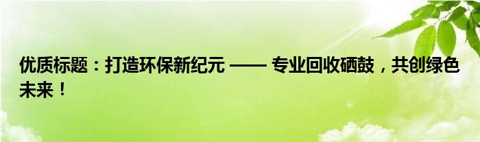 优质标题：打造环保新纪元 —— 专业回收硒鼓，共创绿色未来！