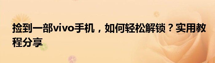 捡到一部vivo手机，如何轻松解锁？实用教程分享