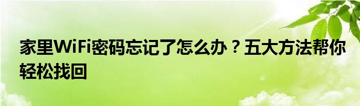 家里WiFi密码忘记了怎么办？五大方法帮你轻松找回