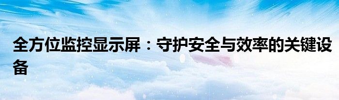 全方位监控显示屏：守护安全与效率的关键设备