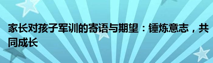 家长对孩子军训的寄语与期望：锤炼意志，共同成长