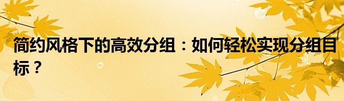 简约风格下的高效分组：如何轻松实现分组目标？