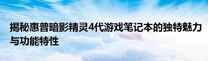 揭秘惠普暗影精灵4代游戏笔记本的独特魅力与功能特性