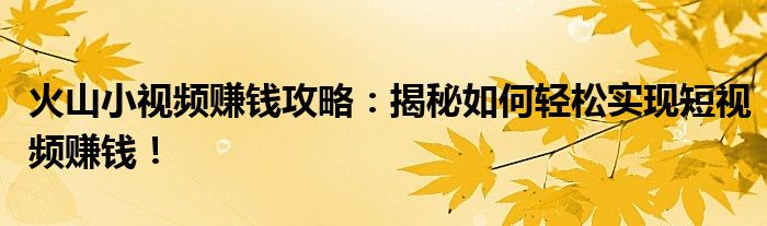 火山小视频赚钱攻略：揭秘如何轻松实现短视频赚钱！