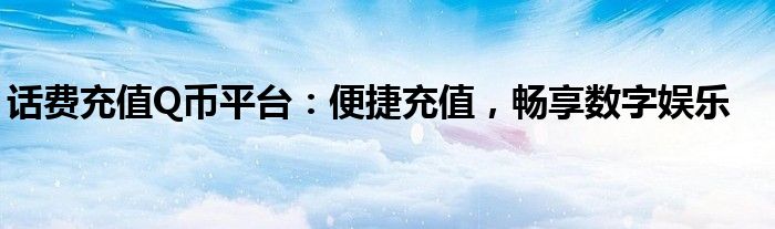 话费充值Q币平台：便捷充值，畅享数字娱乐