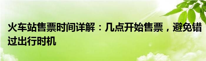 火车站售票时间详解：几点开始售票，避免错过出行时机