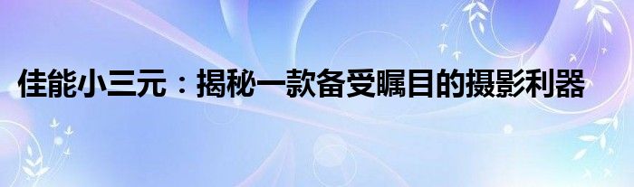 佳能小三元：揭秘一款备受瞩目的摄影利器