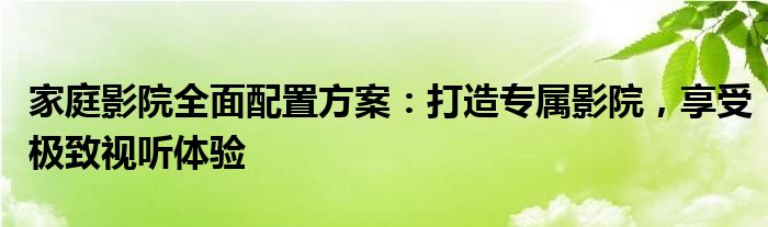 家庭影院全面配置方案：打造专属影院，享受极致视听体验