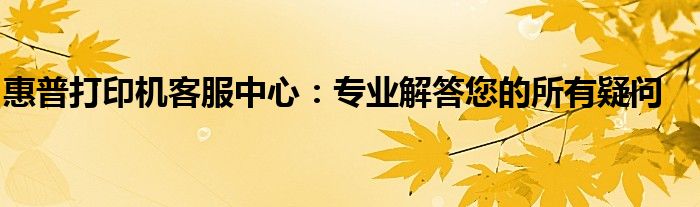 惠普打印机客服中心：专业解答您的所有疑问