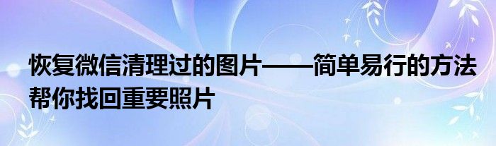 恢复微信清理过的图片——简单易行的方法帮你找回重要照片