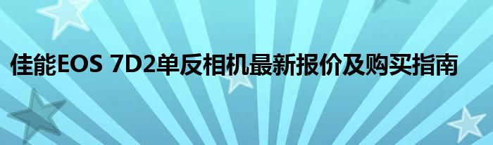 佳能EOS 7D2单反相机最新报价及购买指南