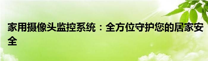 家用摄像头监控系统：全方位守护您的居家安全