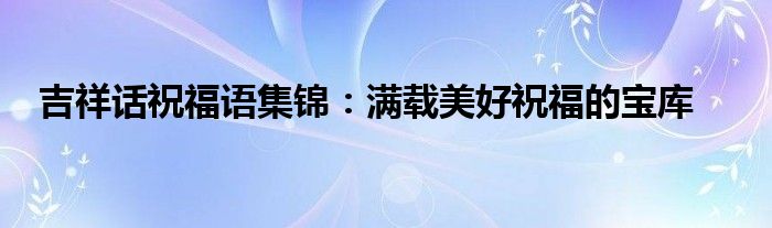 吉祥话祝福语集锦：满载美好祝福的宝库