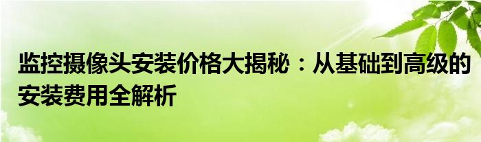 监控摄像头安装价格大揭秘：从基础到高级的安装费用全解析