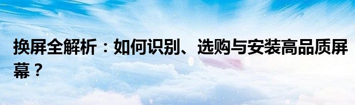 换屏全解析：如何识别、选购与安装高品质屏幕？