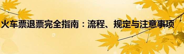 火车票退票完全指南：流程、规定与注意事项