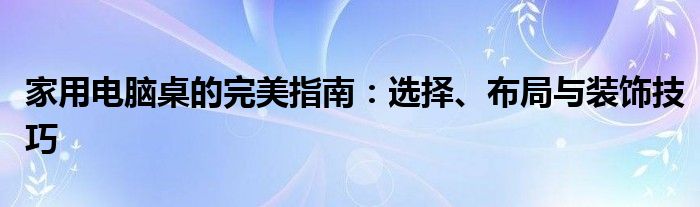 家用电脑桌的完美指南：选择、布局与装饰技巧