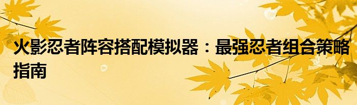 火影忍者阵容搭配模拟器：最强忍者组合策略指南