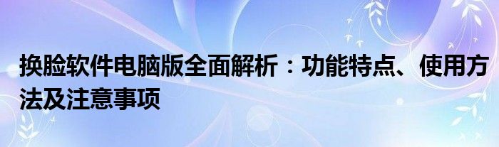 换脸软件电脑版全面解析：功能特点、使用方法及注意事项