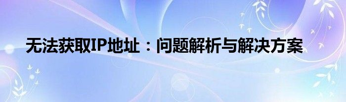 无法获取IP地址：问题解析与解决方案