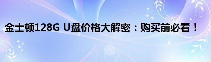 金士顿128G U盘价格大解密：购买前必看！