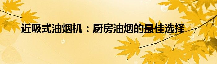 近吸式油烟机：厨房油烟的最佳选择