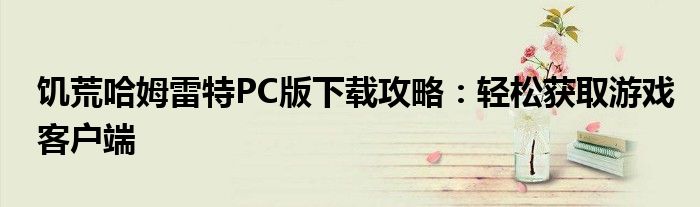 饥荒哈姆雷特PC版下载攻略：轻松获取游戏客户端