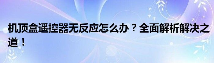 机顶盒遥控器无反应怎么办？全面解析解决之道！