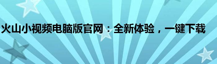 火山小视频电脑版官网：全新体验，一键下载