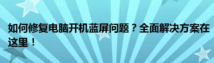 如何修复电脑开机蓝屏问题？全面解决方案在这里！