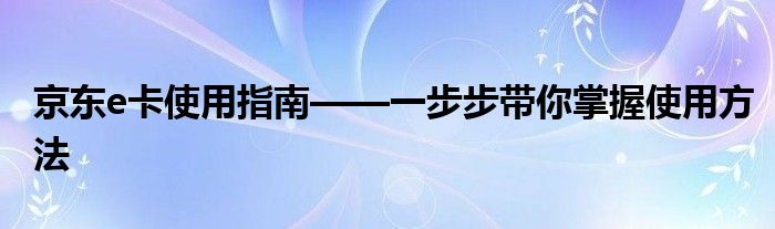 京东e卡使用指南——一步步带你掌握使用方法