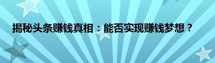 揭秘头条赚钱真相：能否实现赚钱梦想？