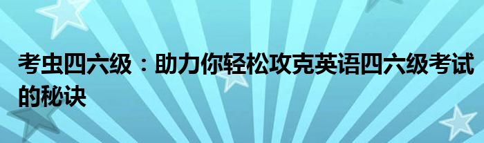 考虫四六级：助力你轻松攻克英语四六级考试的秘诀