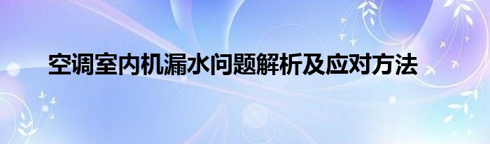 空调室内机漏水问题解析及应对方法