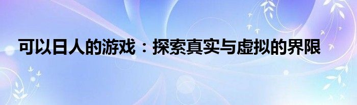 可以日人的游戏：探索真实与虚拟的界限