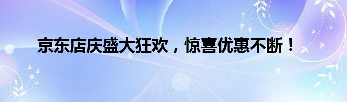 京东店庆盛大狂欢，惊喜优惠不断！