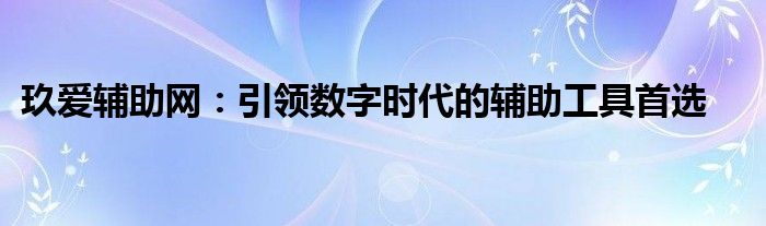 玖爱辅助网：引领数字时代的辅助工具首选