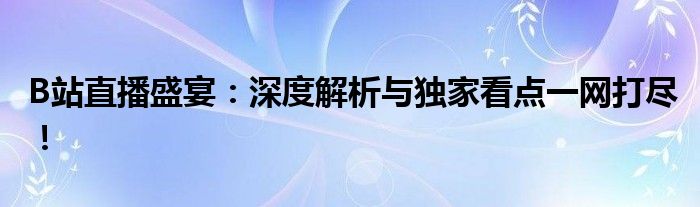 B站直播盛宴：深度解析与独家看点一网打尽！