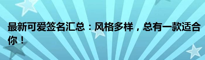 最新可爱签名汇总：风格多样，总有一款适合你！