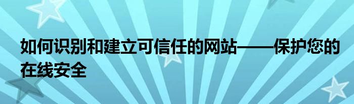 如何识别和建立可信任的网站——保护您的在线安全