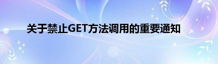 关于禁止GET方法调用的重要通知