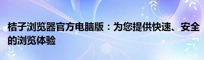 桔子浏览器官方电脑版：为您提供快速、安全的浏览体验