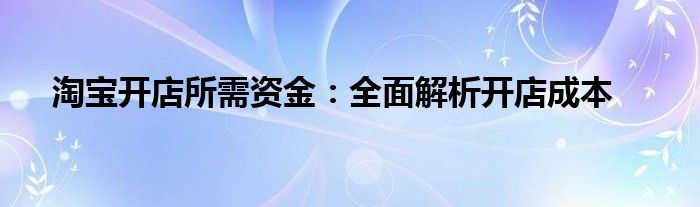 淘宝开店所需资金：全面解析开店成本