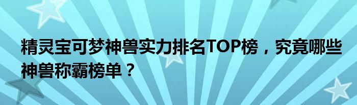 精灵宝可梦神兽实力排名TOP榜，究竟哪些神兽称霸榜单？