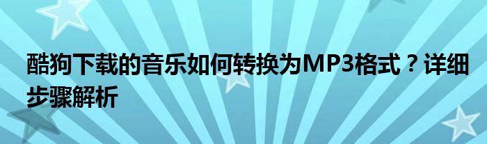 酷狗下载的音乐如何转换为MP3格式？详细步骤解析