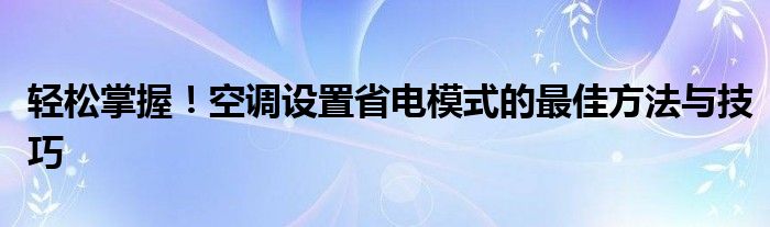 轻松掌握！空调设置省电模式的最佳方法与技巧