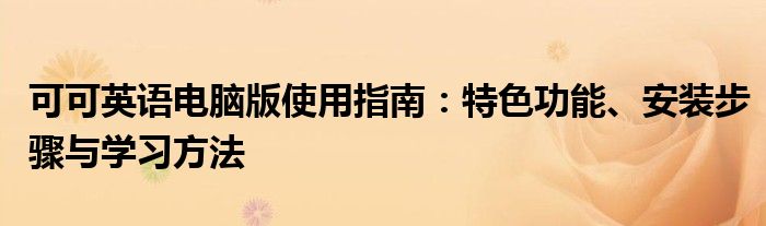 可可英语电脑版使用指南：特色功能、安装步骤与学习方法