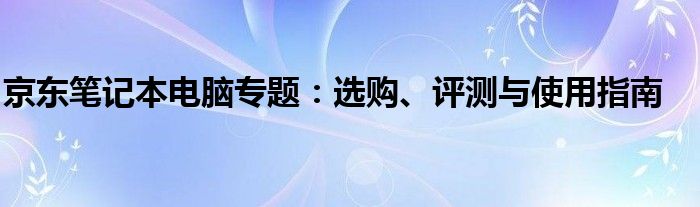 京东笔记本电脑专题：选购、评测与使用指南